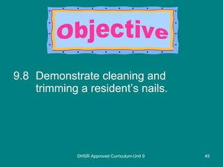 9.8 Demonstrate cleaning and trimming a resident’s nails. DHSR Approved Curriculum-Unit 9 Objective 