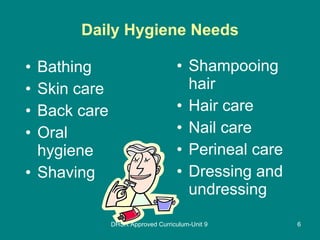 Daily Hygiene Needs Bathing Skin care Back care Oral hygiene Shaving Shampooing hair Hair care Nail care Perineal care Dressing and undressing DHSR Approved Curriculum-Unit 9 