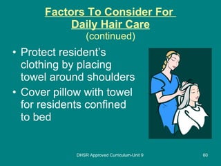 Factors To Consider For  Daily Hair Care (continued) Protect resident’s clothing by placing towel around shoulders Cover pillow with towel for residents confined to bed DHSR Approved Curriculum-Unit 9 