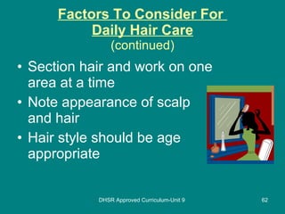 Factors To Consider For  Daily Hair Care (continued) Section hair and work on one area at a time Note appearance of scalp and hair Hair style should be age appropriate DHSR Approved Curriculum-Unit 9 