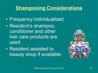 Shampooing Considerations Frequency individualized Resident’s shampoo, conditioner and other hair care products are used Resident assisted to beauty shop if available DHSR Approved Curriculum-Unit 9 