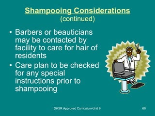 Shampooing Considerations (continued) Barbers or beauticians may be contacted by facility to care for hair of residents Care plan to be checked for any special instructions prior to shampooing DHSR Approved Curriculum-Unit 9 