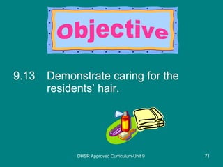 9.13 Demonstrate caring for the residents’ hair. DHSR Approved Curriculum-Unit 9 Objective 
