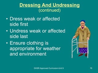 Dressing And Undressing (continued) Dress weak or affected side first Undress weak or affected side last Ensure clothing is appropriate for weather and environment DHSR Approved Curriculum-Unit 9 