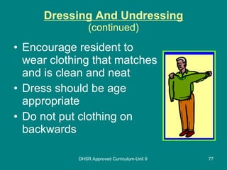 Dressing And Undressing (continued) Encourage resident to wear clothing that matches and is clean and neat Dress should be age appropriate Do not put clothing on backwards DHSR Approved Curriculum-Unit 9 