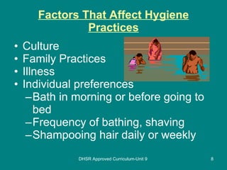 Factors That Affect Hygiene Practices Culture Family Practices Illness Individual preferences Bath in morning or before going to bed Frequency of bathing, shaving Shampooing hair daily or weekly DHSR Approved Curriculum-Unit 9 