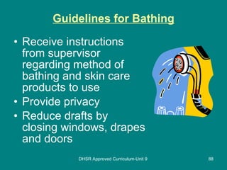 Guidelines for Bathing Receive instructions from supervisor regarding method of bathing and skin care products to use  Provide privacy Reduce drafts by closing windows, drapes and doors DHSR Approved Curriculum-Unit 9 