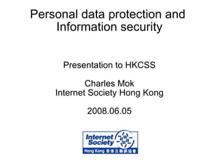 Personal data protection and  Information security Presentation to HKCSS Charles Mok Internet Society Hong Kong 2008.06.05 
