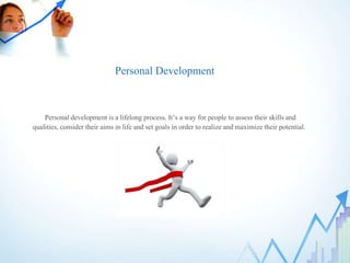 Personal Development
Personal development is a lifelong process. It’s a way for people to assess their skills and
qualities, consider their aims in life and set goals in order to realize and maximize their potential.
 