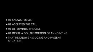 HE KNOWS HIMSELF
HE ACCEPTED THE CALL
HE DETERMINED THE CALL
HE DESIRE A DOUBLE PORTION OF ANNOINTING
THAT HE KNOWS HIS DOING AND PRESENT
SITUATION
 