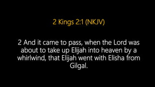 2 Kings 2:1 (NKJV)
2 And it came to pass, when the Lord was
about to take up Elijah into heaven by a
whirlwind, that Elijah went with Elisha from
Gilgal.
 
