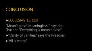 CONCLUSION
ECCLESIASTES 12:8
"Meaningless! Meaningless!" says the
Teacher. "Everything is meaningless!"
“Vanity of vanities,” says the Preacher,
“All is vanity.”
 