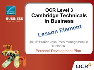 OCR Level 3
Cambridge Technicals
in Business
Unit 5: Human resources management in
business
Personal Development Plan
 
