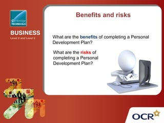 Benefits and risks
What are the benefits of completing a Personal
Development Plan?
What are the risks of
completing a Personal
Development Plan?
 