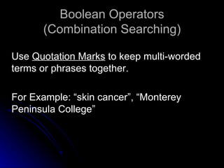 Boolean Operators (Combination Searching) Use  Quotation Marks  to keep multi-worded terms or phrases together. For Example: “skin cancer”, “Monterey Peninsula College” 