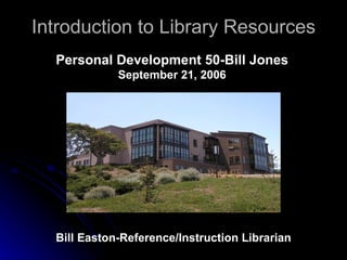 Introduction to Library Resources Bill Easton-Reference/Instruction Librarian Personal Development 50-Bill Jones September 21, 2006 