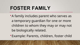 FOSTER FAMILY
•A family includes parent who serves as
a temporary guardian for one or more
children to whom they may or may not
be biologically related.
•Example: Parents, children, foster child
 