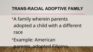 TRANS-RACIAL ADOPTIVE FAMILY
•A family wherein parents
adopted a child with a different
race
•Example: American
parents, adopted Filipino
 