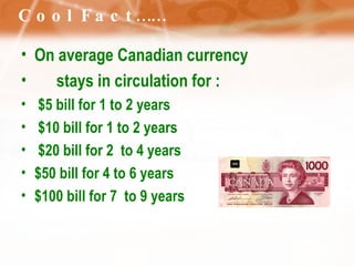 Cool Fact…… On average Canadian currency  stays in circulation for : $5 bill for 1 to 2 years  $10 bill for 1 to 2 years  $20 bill for 2  to 4 years $50 bill for 4 to 6 years  $100 bill for 7  to 9 years  