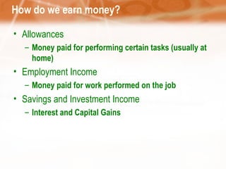 How do we earn money? Allowances Money paid for performing certain tasks (usually at home) Employment Income Money paid for work performed on the job Savings and Investment Income Interest and Capital Gains 