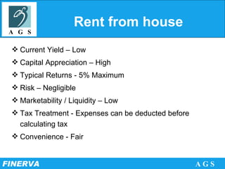 Rent from house Current Yield – Low Capital Appreciation – High Typical Returns - 5% Maximum Risk – Negligible Marketability / Liquidity – Low Tax Treatment - Expenses can be deducted before calculating tax Convenience - Fair 