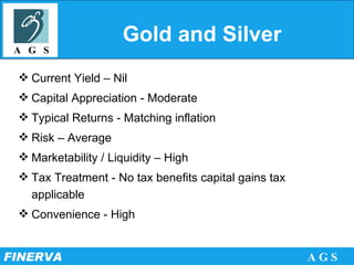 Gold and Silver Current Yield – Nil Capital Appreciation - Moderate  Typical Returns - Matching inflation Risk – Average Marketability / Liquidity – High Tax Treatment - No tax benefits capital gains tax applicable Convenience - High 