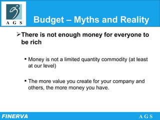 Budget – Myths and Reality There is not enough money for everyone to be rich Money is not a limited quantity commodity (at least at our level) The more value you create for your company and others, the more money you have. 