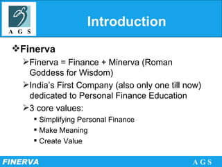 Introduction Finerva Finerva = Finance + Minerva (Roman Goddess for Wisdom) India’s First Company (also only one till now) dedicated to Personal Finance Education 3 core values: Simplifying Personal Finance Make Meaning Create Value 