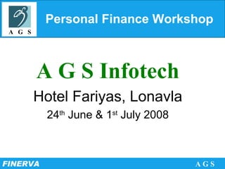 Personal Finance Workshop A G S Infotech Hotel Fariyas, Lonavla 24 th  June & 1 st  July 2008 