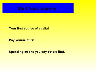 Start Your Journey Your first source of capital Pay yourself first Spending means you pay others first. 