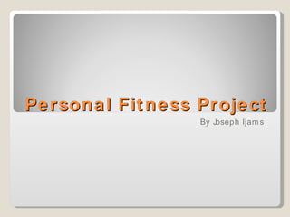 Personal Fitness Project By Joseph Ijams  