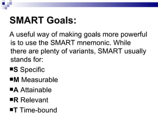 SMART Goals: <ul><li>A useful way of making goals more powerful is to use the SMART mnemonic. While there are plenty of va...