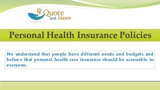 Personal Health Insurance Policies
We understand that people have different needs and budgets and
believe that personal health care insurance should be accessible to
everyone.
 