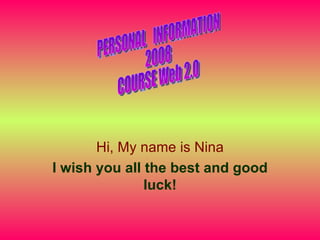 Hi, My name is Nina I wish you all the best and good luck! PERSONAL  INFORMATION 2008  COURSE Web 2.0 