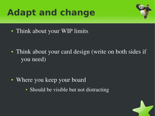 Adapt and change
    ●   Think about your WIP limits


    ●   Think about your card design (write on both sides if 
         you need)


    ●   Where you keep your board 
           ●   Should be visible but not distracting


                                      
 