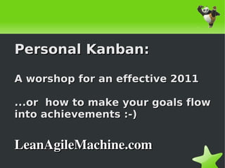 Personal Kanban:

    A worshop for an effective 2011

    ...or how to make your goals flow
    into achievements :-)


    LeanAgileMachine.com
                     
 