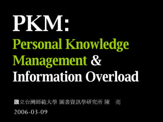 PKM: Personal Knowledge Management  & Information Overload   國立台灣師範大學 圖書資訊學研究所 陳啟亮 2006-03-09 