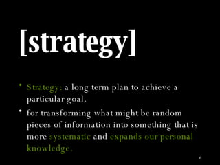 [strategy] Strategy:  a long term plan to achieve a particular goal. for transforming what might be random pieces of information into something that is more  systematic  and  expands our personal knowledge. 