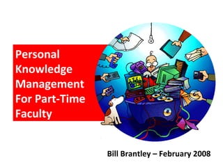 Personal Knowledge Management  For Part-Time Faculty Bill Brantley – February 2008 