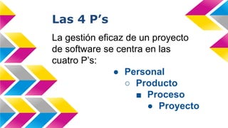 Las 4 P’s
La gestión eficaz de un proyecto
de software se centra en las
cuatro P’s:
● Personal
○ Producto
■ Proceso
● Proyecto
 