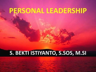 PERSONAL LEADERSHIP
S. BEKTI ISTIYANTO, S.SOS, M.SI
 