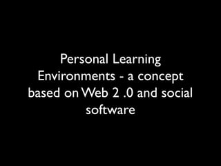 Personal Learning
Environments - a concept
based on Web 2 .0 and social
software
 