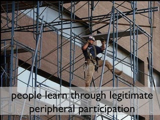 people learn through legitimate
peripheral participation
 
