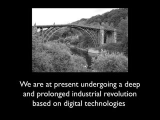 We are at present undergoing a deep
and prolonged industrial revolution
based on digital technologies
 