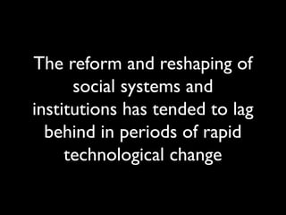 The reform and reshaping of
social systems and
institutions has tended to lag
behind in periods of rapid
technological change
 