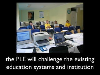 the PLE will challenge the existing
education systems and institution
 