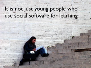 It is not just young people who 
use social software for learning 
 