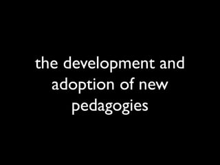 the development and 
adoption of new 
pedagogies 
 