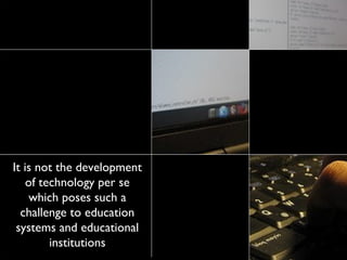 It is not the development 
of technology per se 
which poses such a 
challenge to education 
systems and educational 
institutions 
 