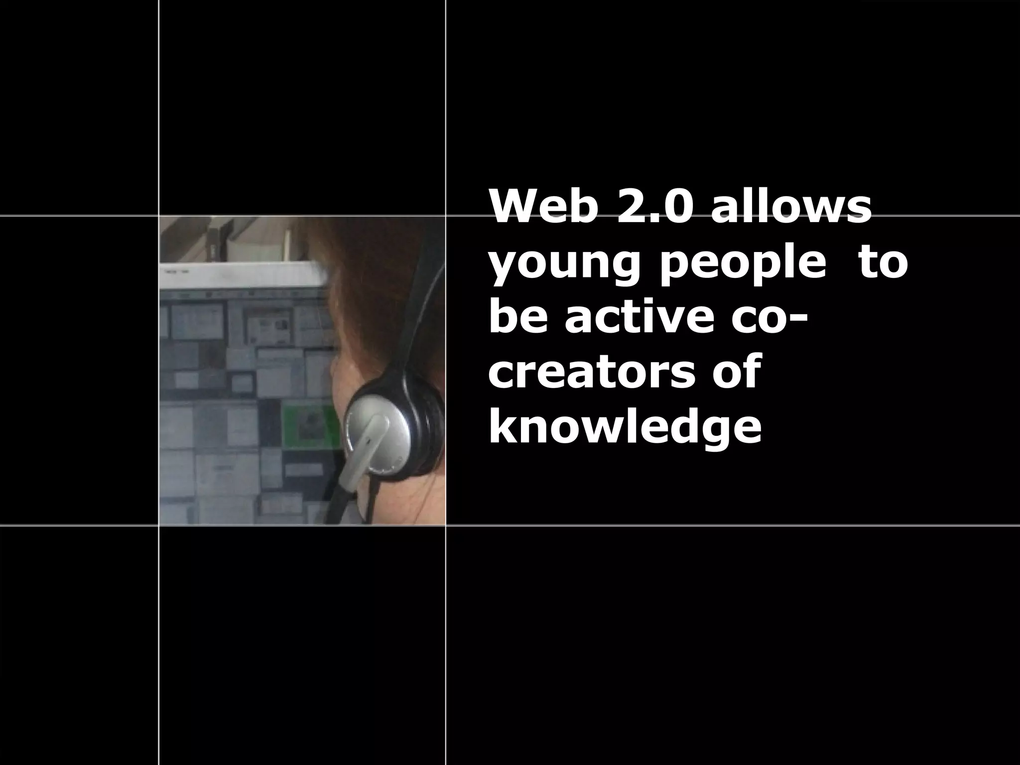 Web 2.0 allows young people  to be active co-creators of knowledge 